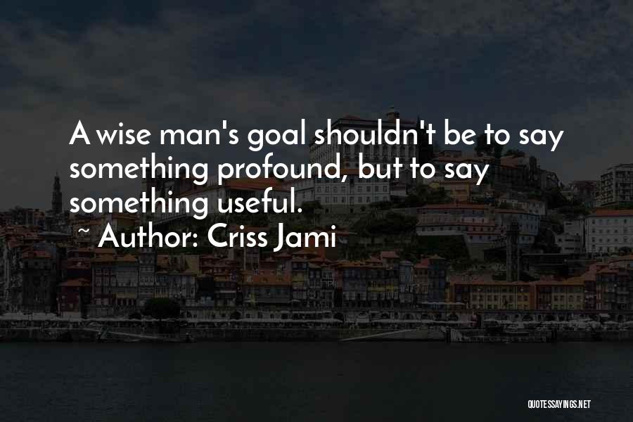 Criss Jami Quotes: A Wise Man's Goal Shouldn't Be To Say Something Profound, But To Say Something Useful.