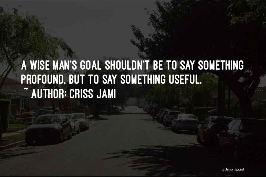 Criss Jami Quotes: A Wise Man's Goal Shouldn't Be To Say Something Profound, But To Say Something Useful.