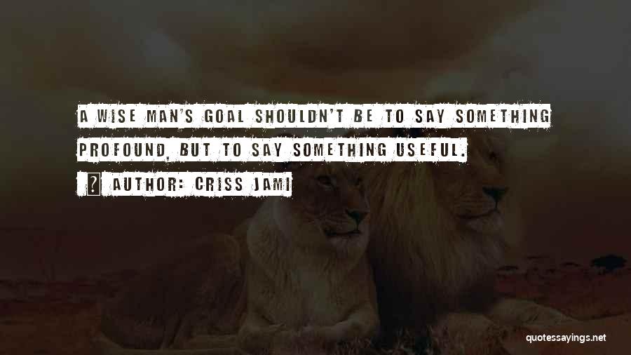 Criss Jami Quotes: A Wise Man's Goal Shouldn't Be To Say Something Profound, But To Say Something Useful.