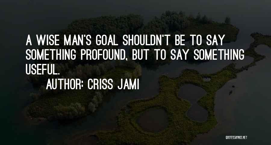 Criss Jami Quotes: A Wise Man's Goal Shouldn't Be To Say Something Profound, But To Say Something Useful.