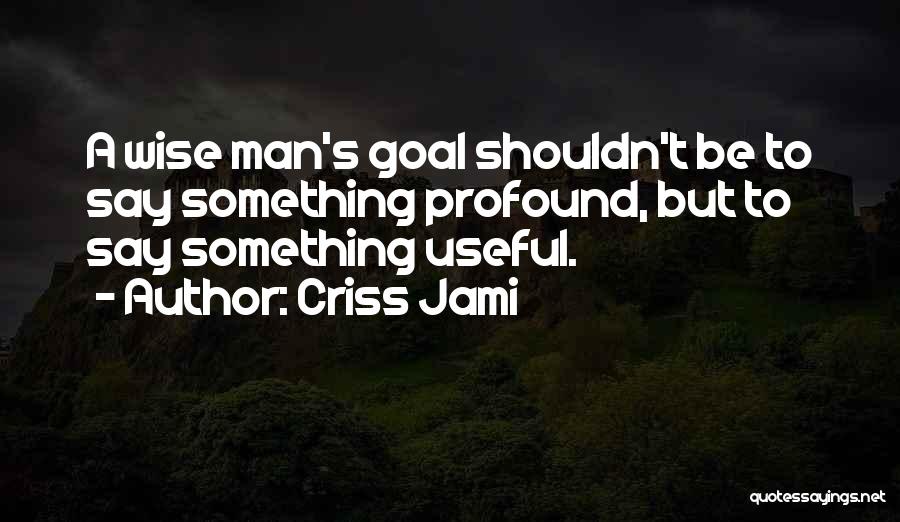 Criss Jami Quotes: A Wise Man's Goal Shouldn't Be To Say Something Profound, But To Say Something Useful.