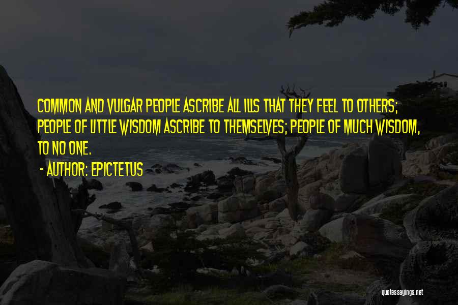 Epictetus Quotes: Common And Vulgar People Ascribe All Ills That They Feel To Others; People Of Little Wisdom Ascribe To Themselves; People