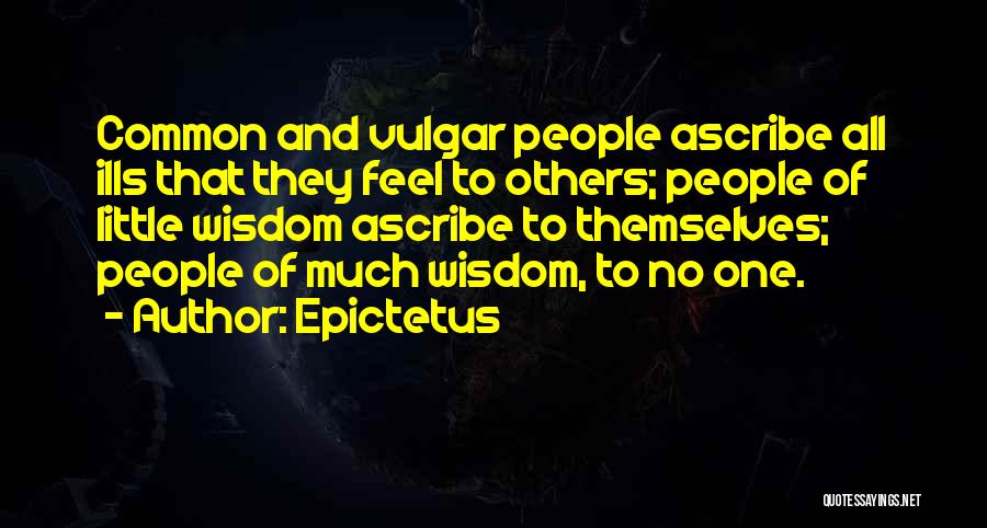 Epictetus Quotes: Common And Vulgar People Ascribe All Ills That They Feel To Others; People Of Little Wisdom Ascribe To Themselves; People