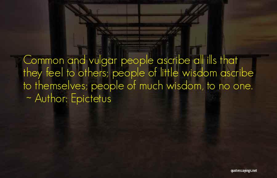 Epictetus Quotes: Common And Vulgar People Ascribe All Ills That They Feel To Others; People Of Little Wisdom Ascribe To Themselves; People