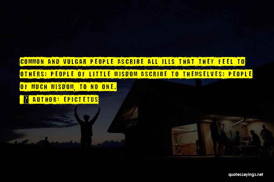 Epictetus Quotes: Common And Vulgar People Ascribe All Ills That They Feel To Others; People Of Little Wisdom Ascribe To Themselves; People