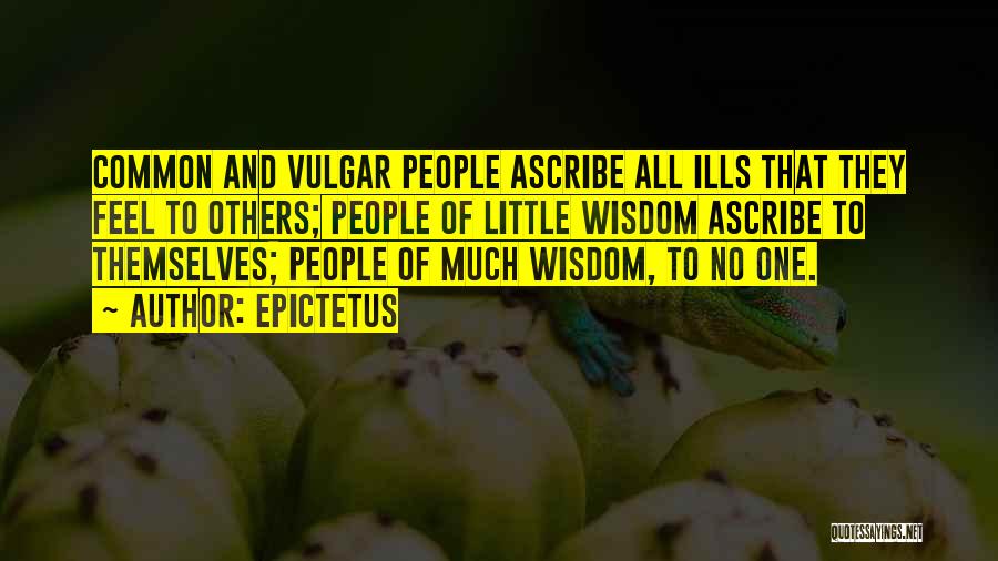 Epictetus Quotes: Common And Vulgar People Ascribe All Ills That They Feel To Others; People Of Little Wisdom Ascribe To Themselves; People