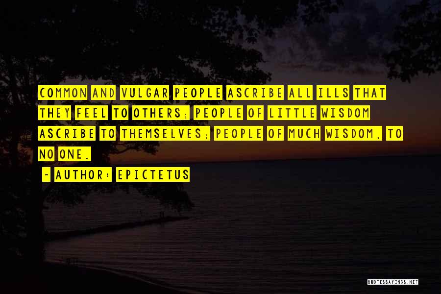 Epictetus Quotes: Common And Vulgar People Ascribe All Ills That They Feel To Others; People Of Little Wisdom Ascribe To Themselves; People