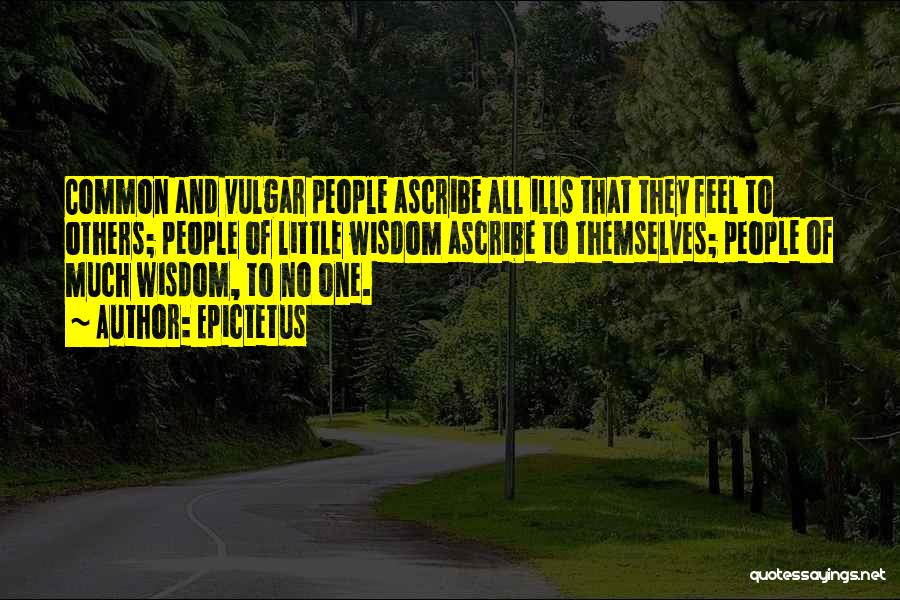 Epictetus Quotes: Common And Vulgar People Ascribe All Ills That They Feel To Others; People Of Little Wisdom Ascribe To Themselves; People