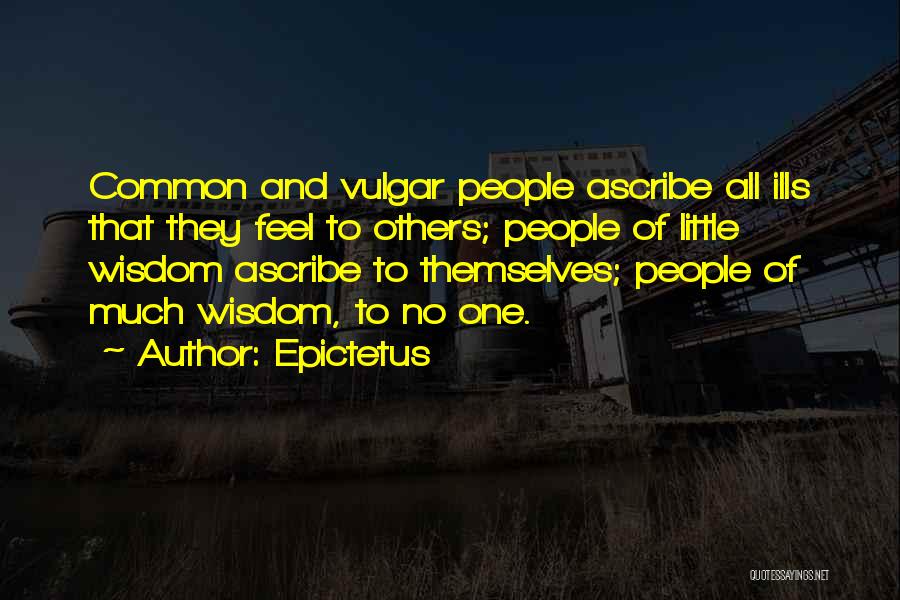 Epictetus Quotes: Common And Vulgar People Ascribe All Ills That They Feel To Others; People Of Little Wisdom Ascribe To Themselves; People