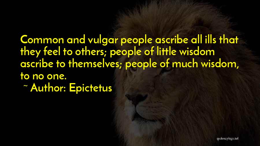 Epictetus Quotes: Common And Vulgar People Ascribe All Ills That They Feel To Others; People Of Little Wisdom Ascribe To Themselves; People
