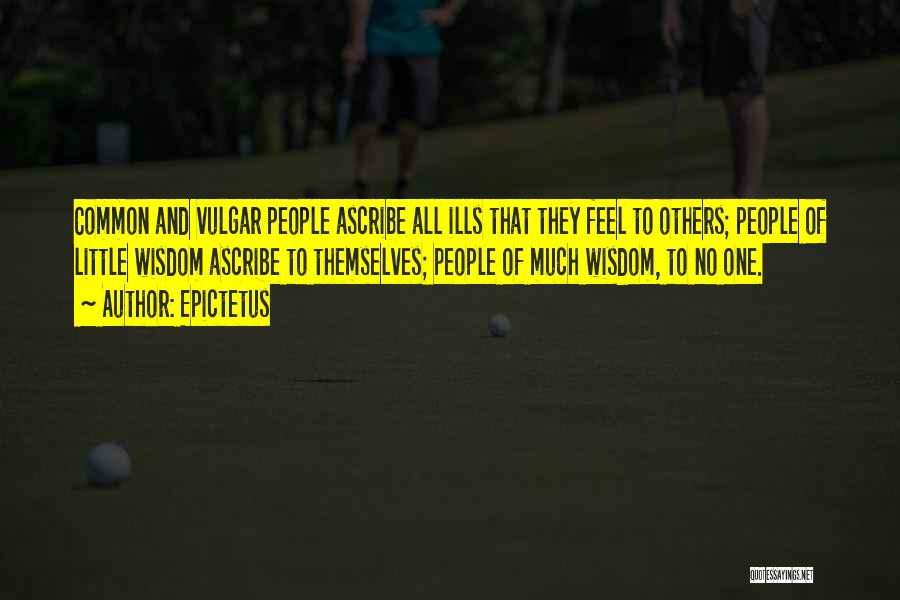 Epictetus Quotes: Common And Vulgar People Ascribe All Ills That They Feel To Others; People Of Little Wisdom Ascribe To Themselves; People
