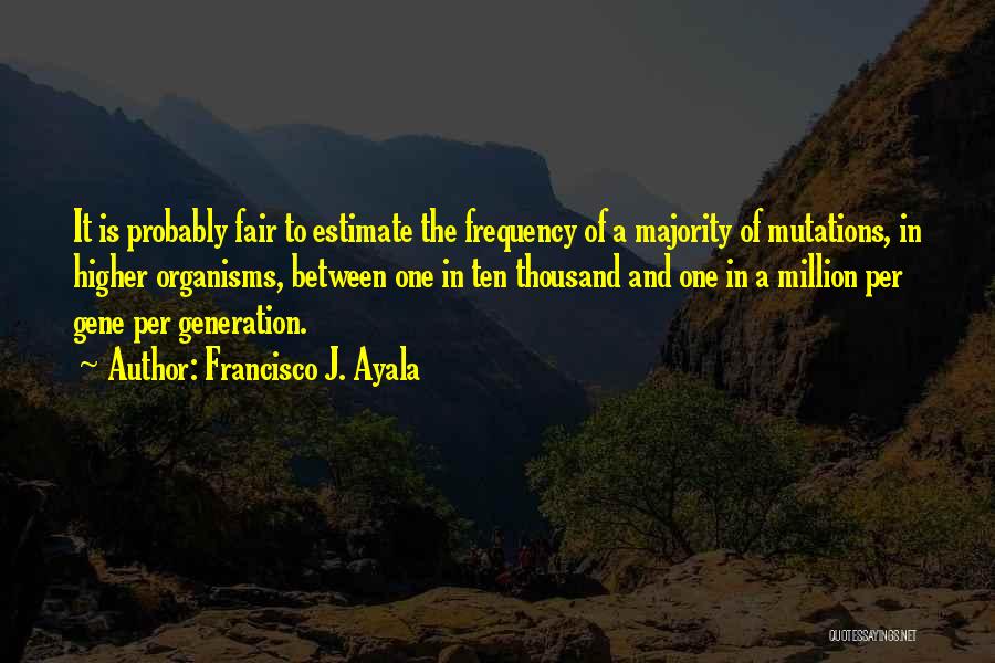 Francisco J. Ayala Quotes: It Is Probably Fair To Estimate The Frequency Of A Majority Of Mutations, In Higher Organisms, Between One In Ten