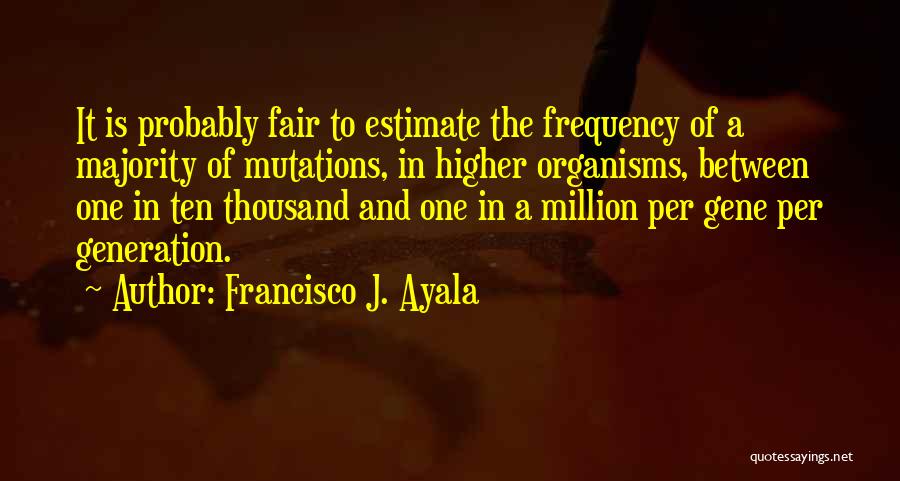 Francisco J. Ayala Quotes: It Is Probably Fair To Estimate The Frequency Of A Majority Of Mutations, In Higher Organisms, Between One In Ten