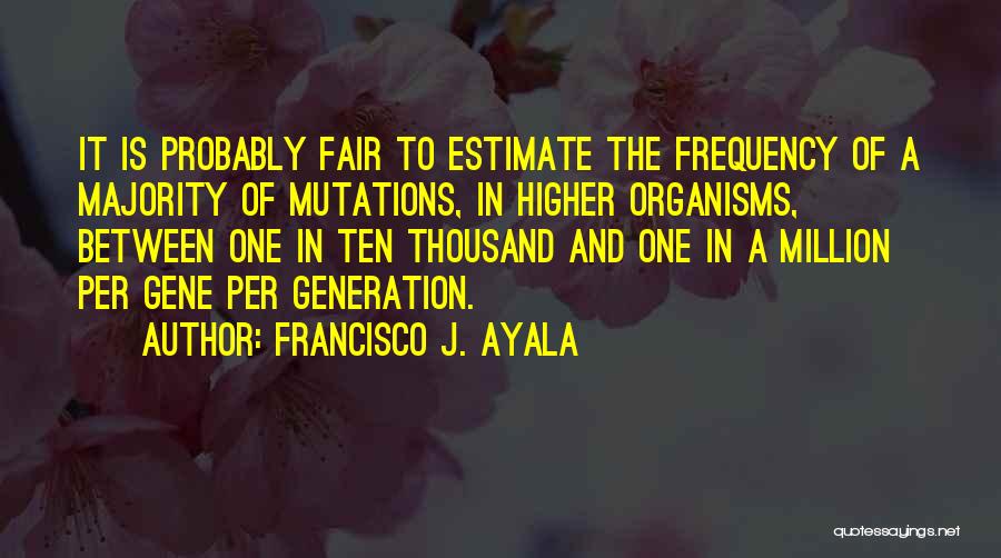 Francisco J. Ayala Quotes: It Is Probably Fair To Estimate The Frequency Of A Majority Of Mutations, In Higher Organisms, Between One In Ten