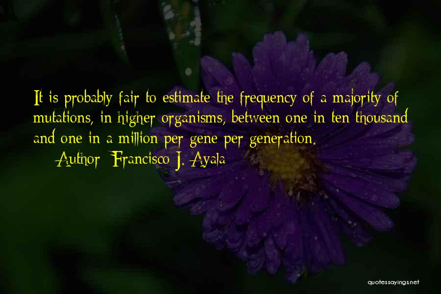 Francisco J. Ayala Quotes: It Is Probably Fair To Estimate The Frequency Of A Majority Of Mutations, In Higher Organisms, Between One In Ten