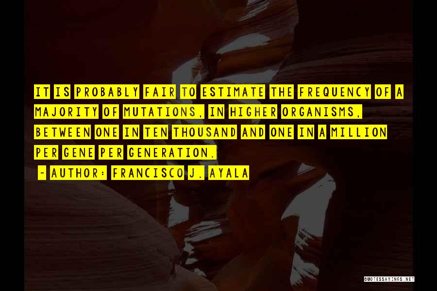 Francisco J. Ayala Quotes: It Is Probably Fair To Estimate The Frequency Of A Majority Of Mutations, In Higher Organisms, Between One In Ten