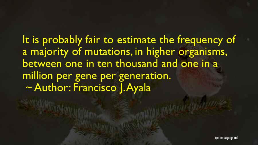 Francisco J. Ayala Quotes: It Is Probably Fair To Estimate The Frequency Of A Majority Of Mutations, In Higher Organisms, Between One In Ten