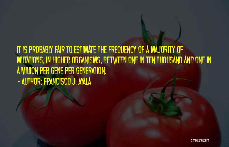 Francisco J. Ayala Quotes: It Is Probably Fair To Estimate The Frequency Of A Majority Of Mutations, In Higher Organisms, Between One In Ten