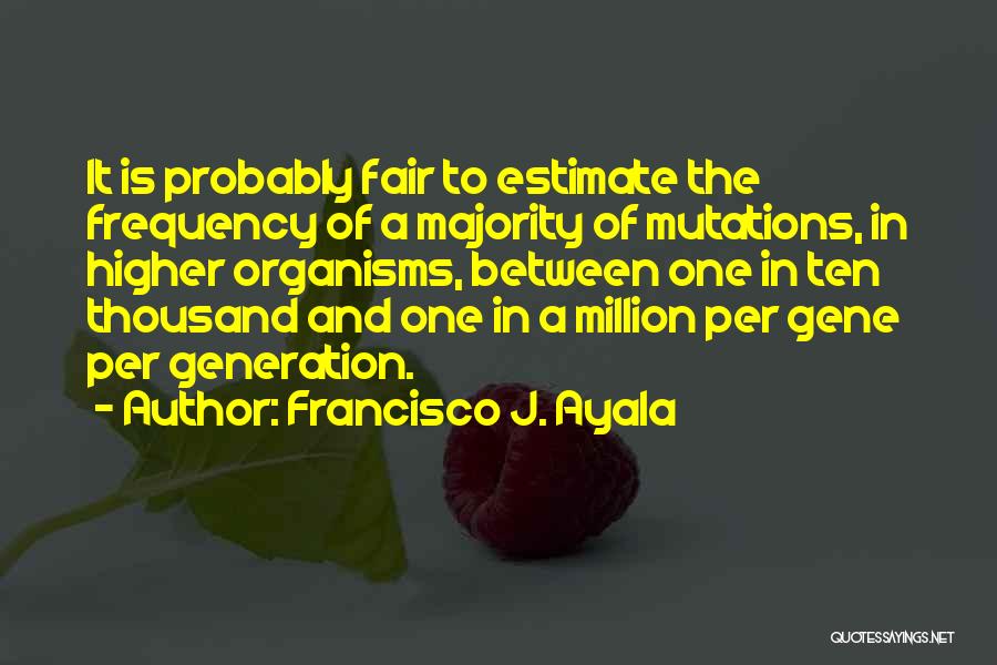 Francisco J. Ayala Quotes: It Is Probably Fair To Estimate The Frequency Of A Majority Of Mutations, In Higher Organisms, Between One In Ten