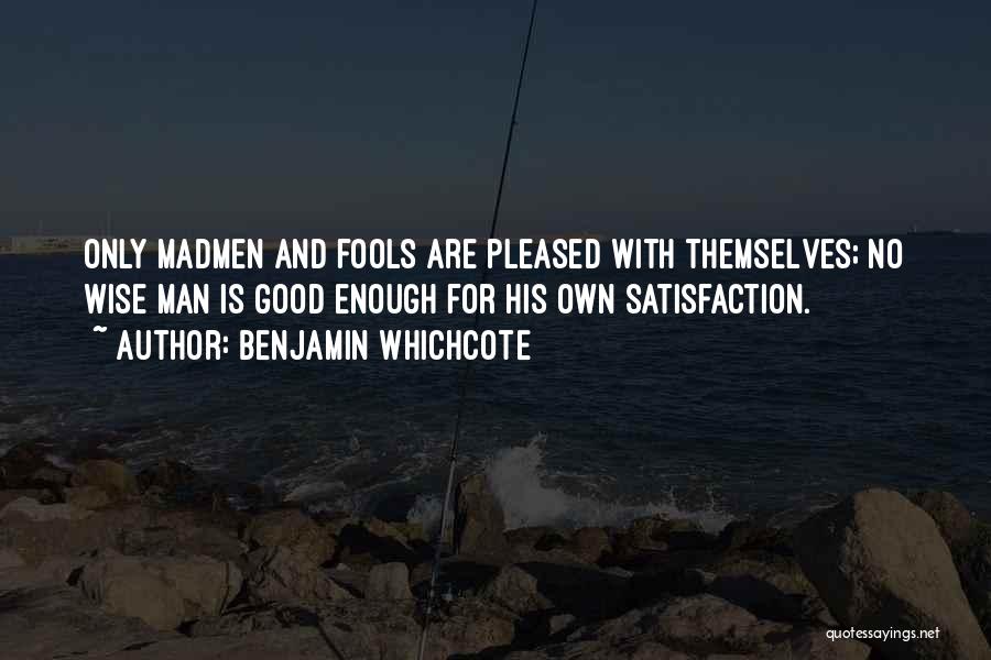 Benjamin Whichcote Quotes: Only Madmen And Fools Are Pleased With Themselves; No Wise Man Is Good Enough For His Own Satisfaction.