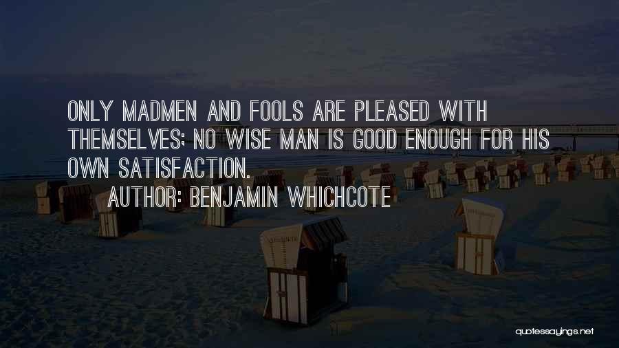 Benjamin Whichcote Quotes: Only Madmen And Fools Are Pleased With Themselves; No Wise Man Is Good Enough For His Own Satisfaction.