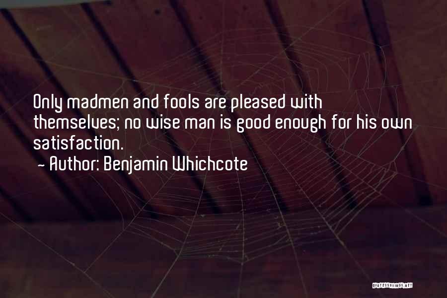 Benjamin Whichcote Quotes: Only Madmen And Fools Are Pleased With Themselves; No Wise Man Is Good Enough For His Own Satisfaction.