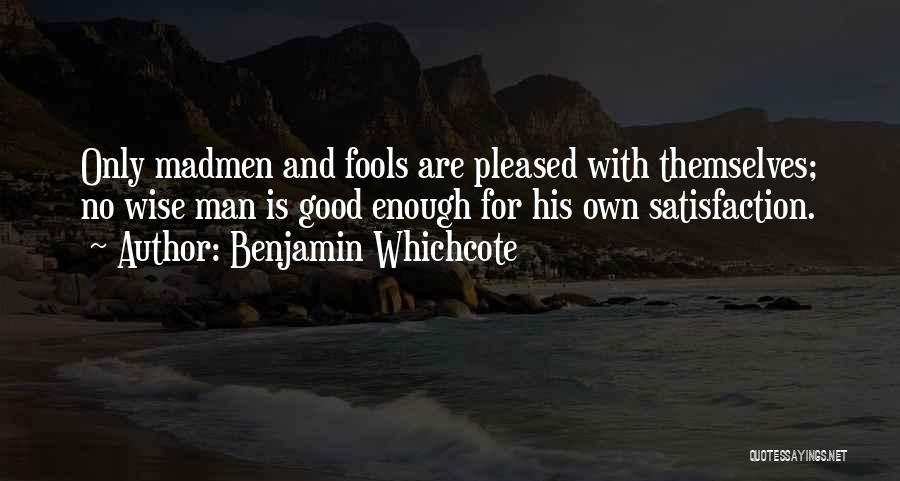 Benjamin Whichcote Quotes: Only Madmen And Fools Are Pleased With Themselves; No Wise Man Is Good Enough For His Own Satisfaction.