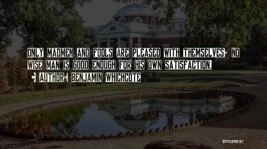 Benjamin Whichcote Quotes: Only Madmen And Fools Are Pleased With Themselves; No Wise Man Is Good Enough For His Own Satisfaction.