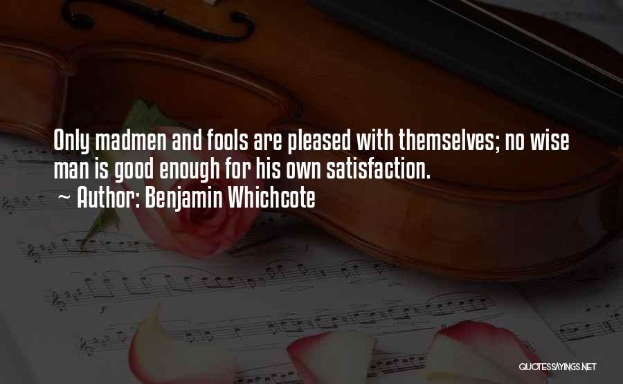 Benjamin Whichcote Quotes: Only Madmen And Fools Are Pleased With Themselves; No Wise Man Is Good Enough For His Own Satisfaction.