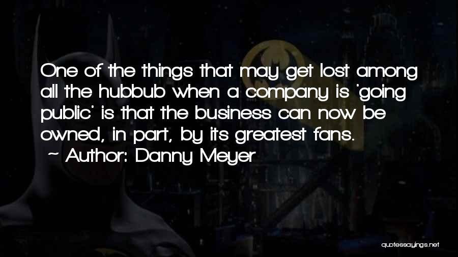 Danny Meyer Quotes: One Of The Things That May Get Lost Among All The Hubbub When A Company Is 'going Public' Is That