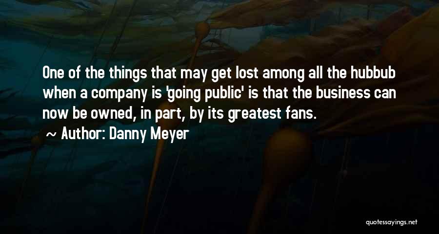 Danny Meyer Quotes: One Of The Things That May Get Lost Among All The Hubbub When A Company Is 'going Public' Is That