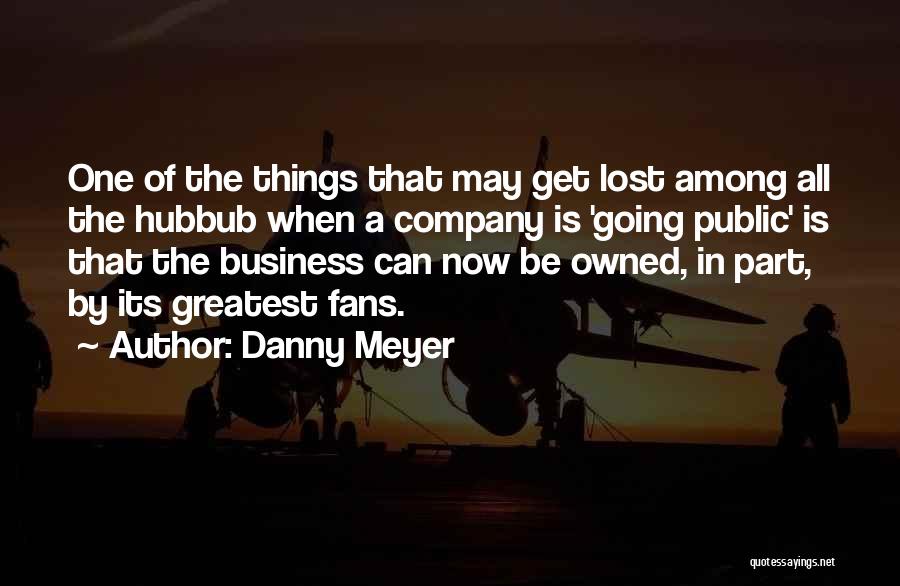 Danny Meyer Quotes: One Of The Things That May Get Lost Among All The Hubbub When A Company Is 'going Public' Is That