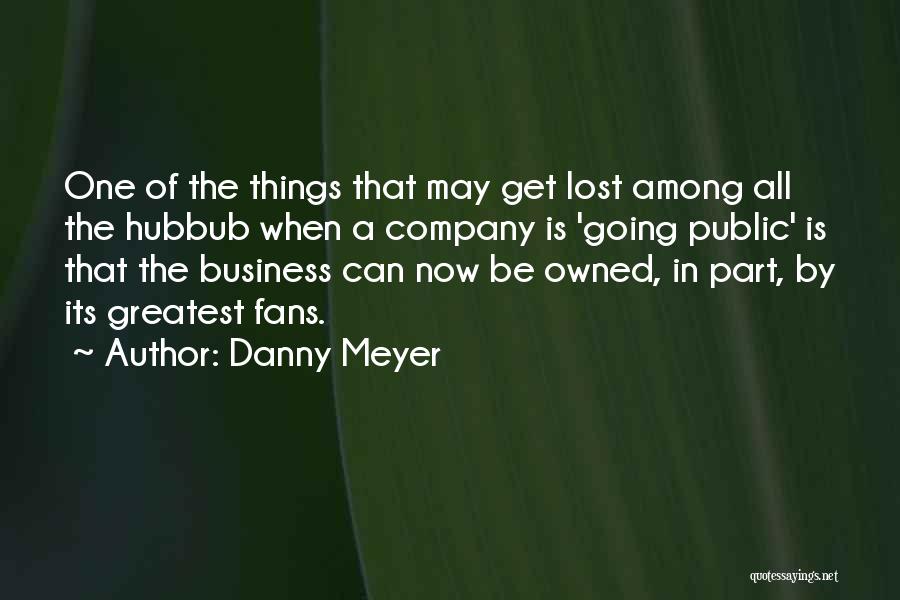 Danny Meyer Quotes: One Of The Things That May Get Lost Among All The Hubbub When A Company Is 'going Public' Is That