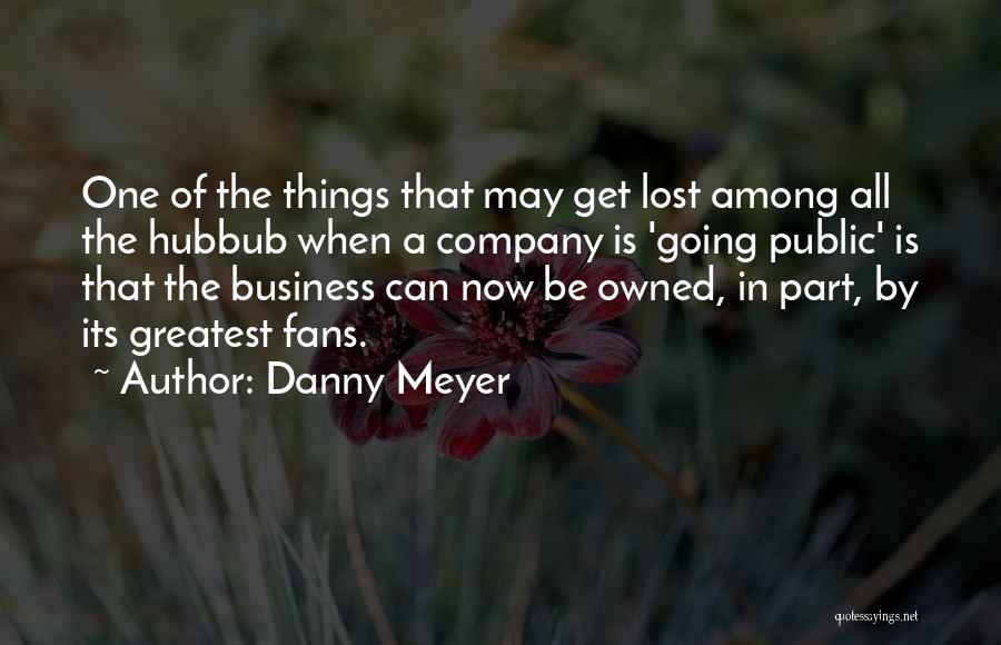 Danny Meyer Quotes: One Of The Things That May Get Lost Among All The Hubbub When A Company Is 'going Public' Is That