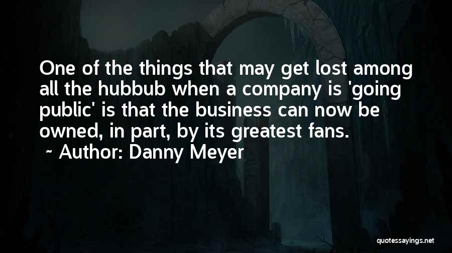 Danny Meyer Quotes: One Of The Things That May Get Lost Among All The Hubbub When A Company Is 'going Public' Is That