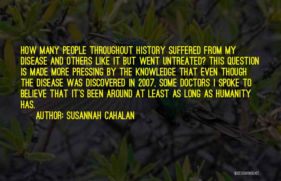 Susannah Cahalan Quotes: How Many People Throughout History Suffered From My Disease And Others Like It But Went Untreated? This Question Is Made