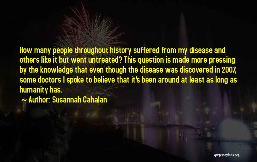 Susannah Cahalan Quotes: How Many People Throughout History Suffered From My Disease And Others Like It But Went Untreated? This Question Is Made