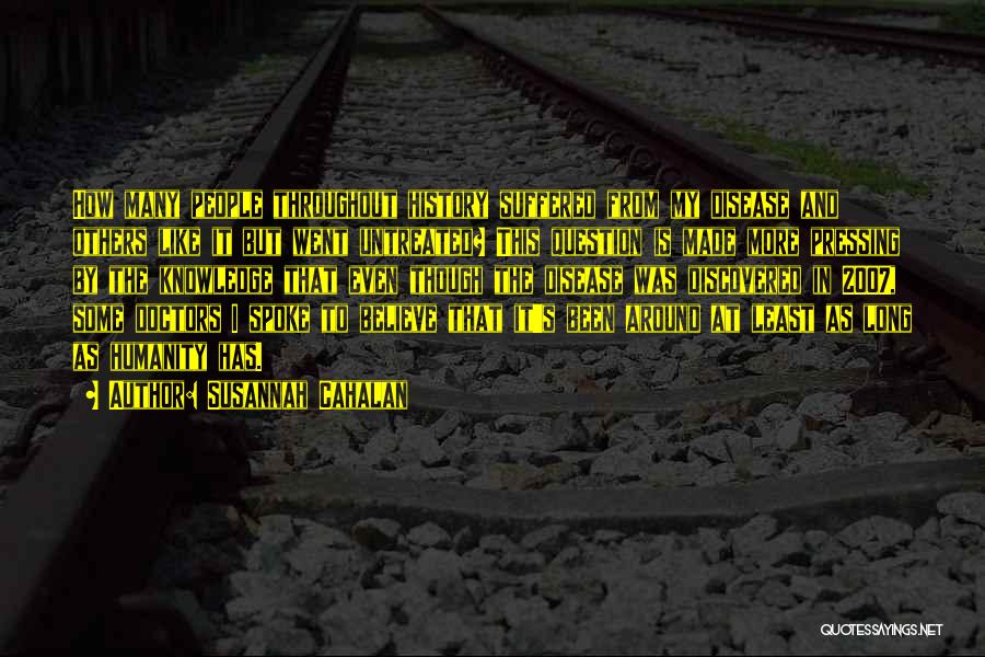 Susannah Cahalan Quotes: How Many People Throughout History Suffered From My Disease And Others Like It But Went Untreated? This Question Is Made