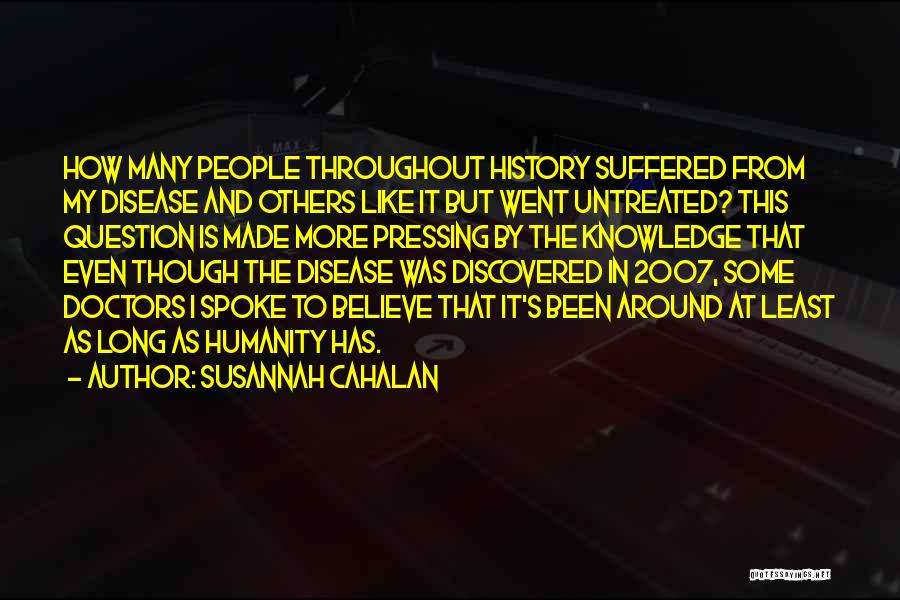 Susannah Cahalan Quotes: How Many People Throughout History Suffered From My Disease And Others Like It But Went Untreated? This Question Is Made