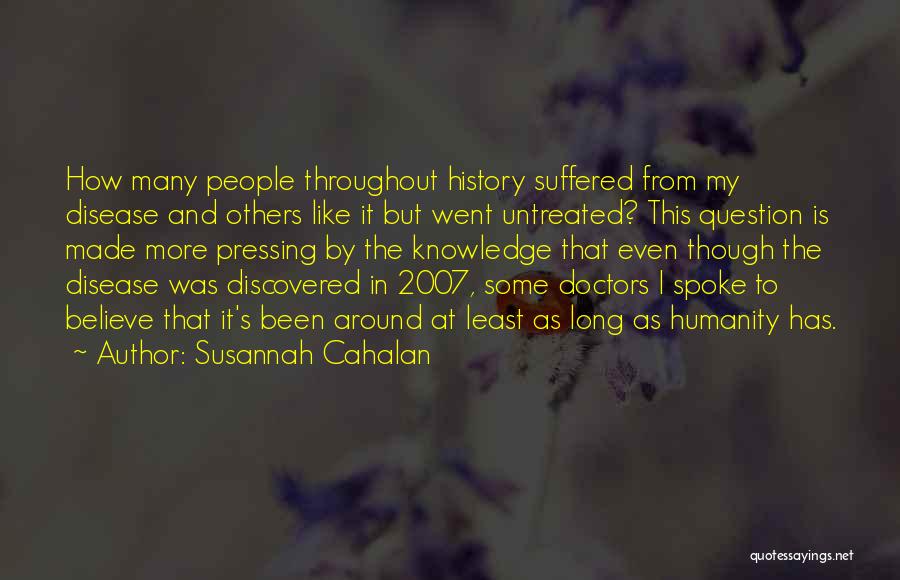 Susannah Cahalan Quotes: How Many People Throughout History Suffered From My Disease And Others Like It But Went Untreated? This Question Is Made