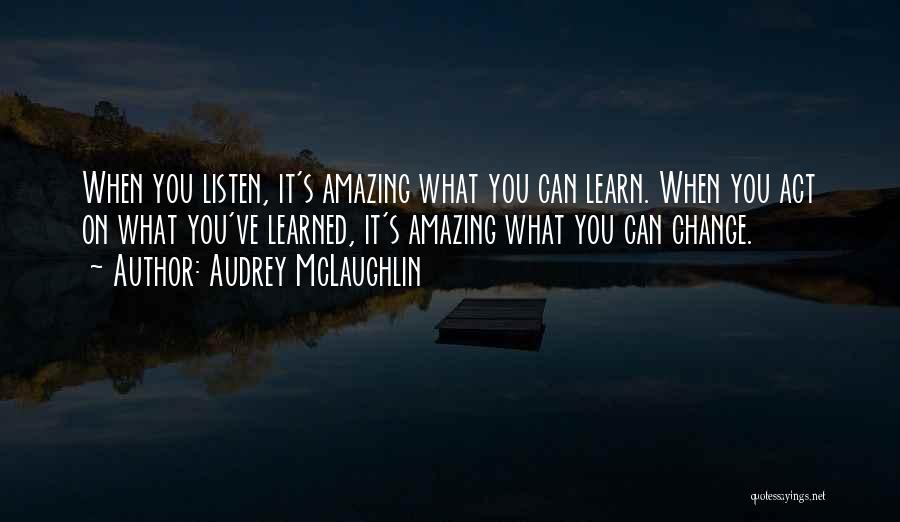 Audrey McLaughlin Quotes: When You Listen, It's Amazing What You Can Learn. When You Act On What You've Learned, It's Amazing What You