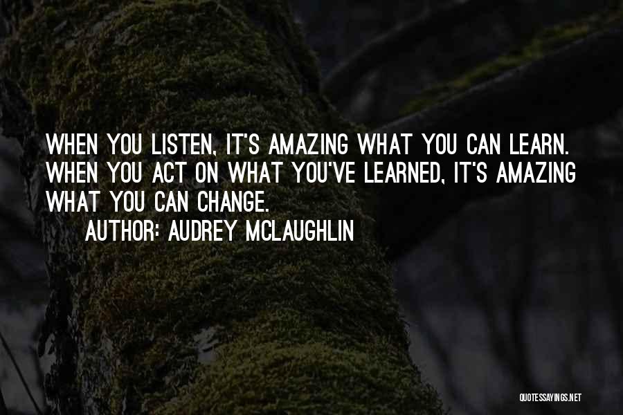 Audrey McLaughlin Quotes: When You Listen, It's Amazing What You Can Learn. When You Act On What You've Learned, It's Amazing What You