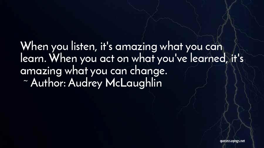 Audrey McLaughlin Quotes: When You Listen, It's Amazing What You Can Learn. When You Act On What You've Learned, It's Amazing What You