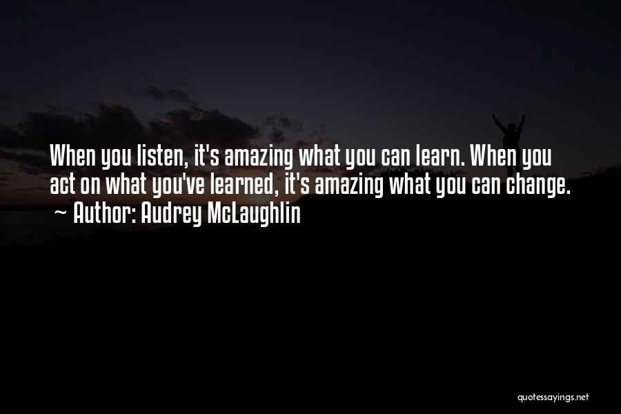 Audrey McLaughlin Quotes: When You Listen, It's Amazing What You Can Learn. When You Act On What You've Learned, It's Amazing What You