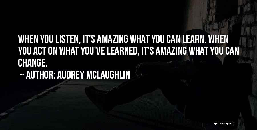 Audrey McLaughlin Quotes: When You Listen, It's Amazing What You Can Learn. When You Act On What You've Learned, It's Amazing What You