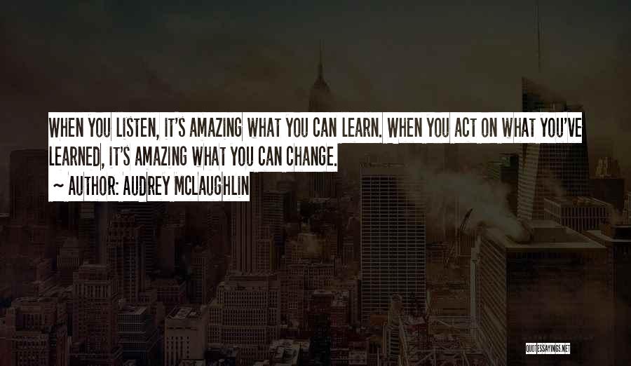 Audrey McLaughlin Quotes: When You Listen, It's Amazing What You Can Learn. When You Act On What You've Learned, It's Amazing What You