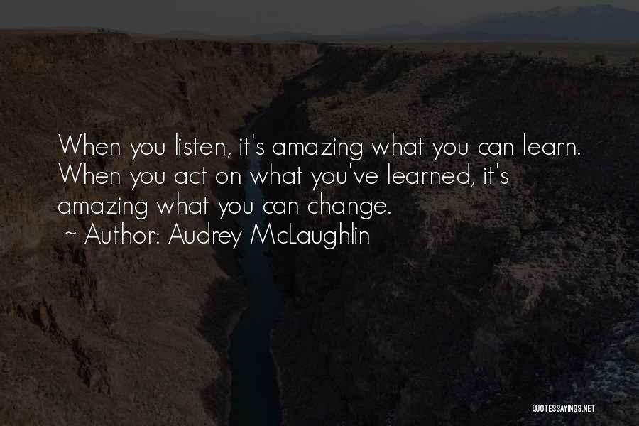 Audrey McLaughlin Quotes: When You Listen, It's Amazing What You Can Learn. When You Act On What You've Learned, It's Amazing What You