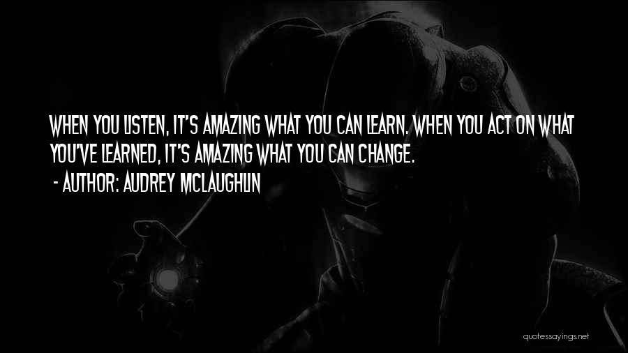 Audrey McLaughlin Quotes: When You Listen, It's Amazing What You Can Learn. When You Act On What You've Learned, It's Amazing What You