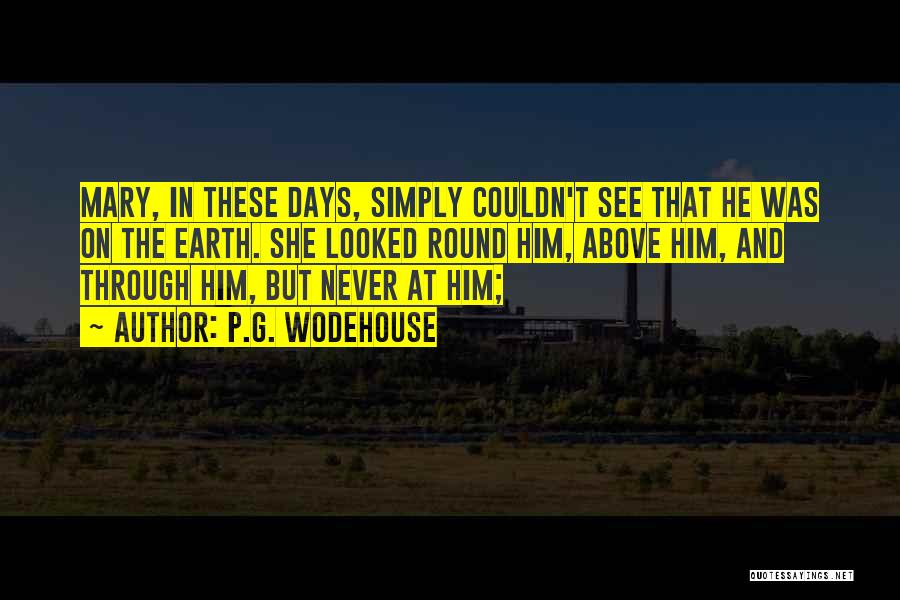 P.G. Wodehouse Quotes: Mary, In These Days, Simply Couldn't See That He Was On The Earth. She Looked Round Him, Above Him, And