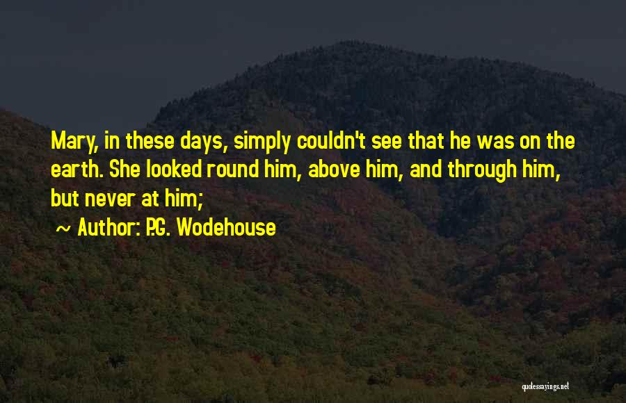 P.G. Wodehouse Quotes: Mary, In These Days, Simply Couldn't See That He Was On The Earth. She Looked Round Him, Above Him, And